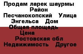 Продам ларек шаурмы › Район ­ Песчанокопский › Улица ­ Энгельса › Дом ­ 86 › Общая площадь ­ 6 › Цена ­ 250 000 - Ростовская обл. Недвижимость » Другое   